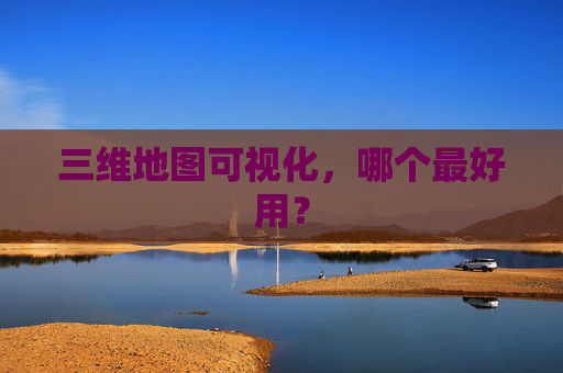 三维地图可视化，哪个最好用？